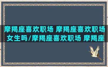 摩羯座喜欢职场 摩羯座喜欢职场女生吗/摩羯座喜欢职场 摩羯座喜欢职场女生吗-我的网站